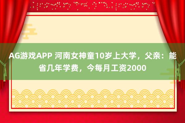 AG游戏APP 河南女神童10岁上大学,父亲:能省几年学费,今每月工资2000