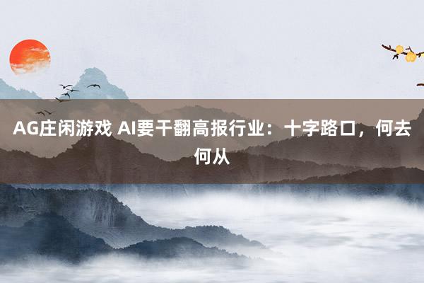 AG庄闲游戏 AI要干翻高报行业：十字路口，何去何从