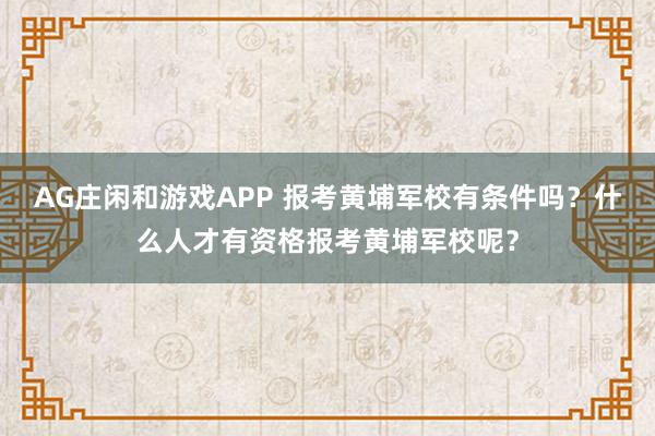 AG庄闲和游戏APP 报考黄埔军校有条件吗？什么人才有资格报考黄埔军校呢？