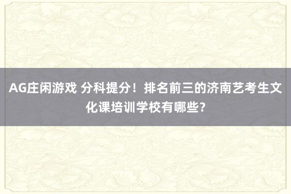 AG庄闲游戏 分科提分！排名前三的济南艺考生文化课培训学校有哪些？