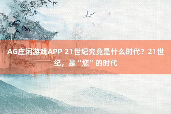 AG庄闲游戏APP 21世纪究竟是什么时代？21世纪，是“您”的时代