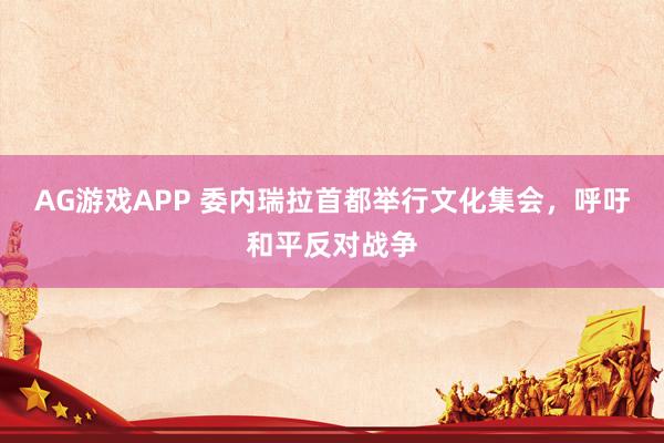AG游戏APP 委内瑞拉首都举行文化集会，呼吁和平反对战争