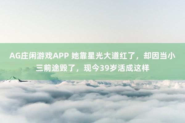 AG庄闲游戏APP 她靠星光大道红了,却因当小三前途毁了,现今39岁活成这样