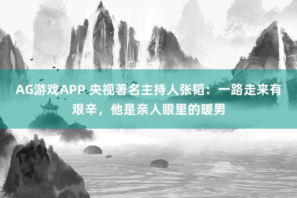 AG游戏APP 央视著名主持人张韬：一路走来有艰辛，他是亲人眼里的暖男