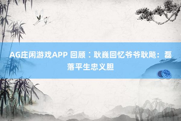 AG庄闲游戏APP 回顾∶耿巍回忆爷爷耿飚：磊落平生忠义胆
