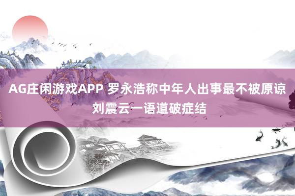 AG庄闲游戏APP 罗永浩称中年人出事最不被原谅 刘震云一语道破症结
