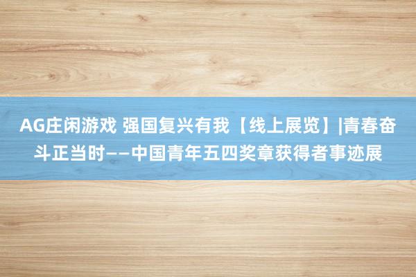 AG庄闲游戏 强国复兴有我【线上展览】|青春奋斗正当时——中国青年五四奖章获得者事迹展