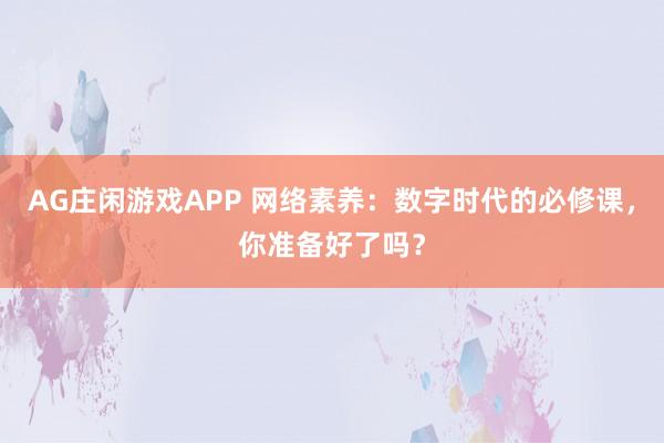 AG庄闲游戏APP 网络素养：数字时代的必修课，你准备好了吗？