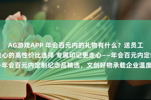 AG游戏APP 年会百元内的礼物有什么?送员工哪些定制礼品即实用又走心的高性价比选择 专属印记更走心——年会百元内定制纪念品精选,文创好物承载企业温度与员工荣誉