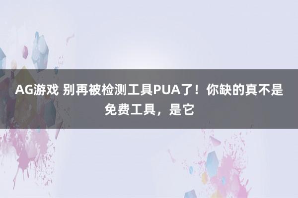 AG游戏 别再被检测工具PUA了！你缺的真不是免费工具，是它
