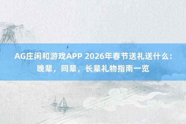 AG庄闲和游戏APP 2026年春节送礼送什么:晚辈,同辈,长辈礼物指南一览