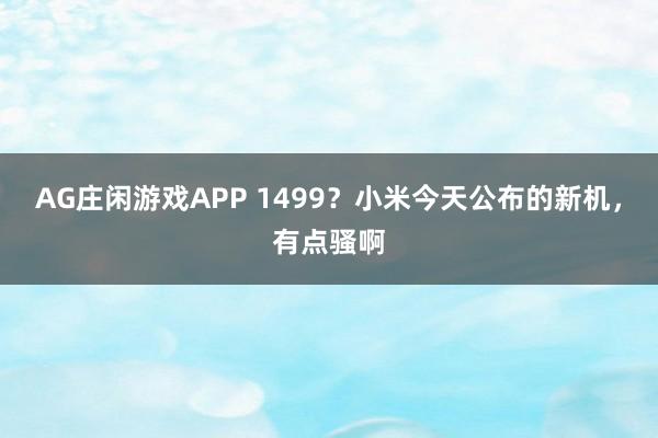 AG庄闲游戏APP 1499?小米今天公布的新机,有点骚啊