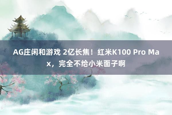 AG庄闲和游戏 2亿长焦！红米K100 Pro Max，完全不给小米面子啊