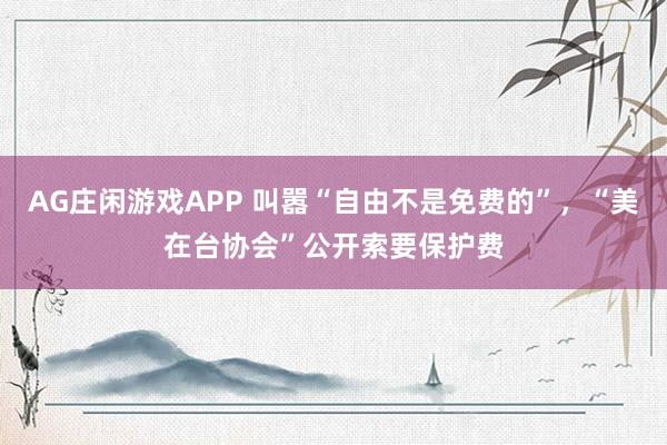 AG庄闲游戏APP 叫嚣“自由不是免费的”，“美在台协会”公开索要保护费