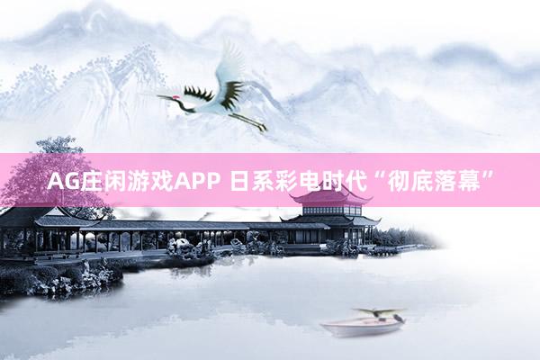 AG庄闲游戏APP 日系彩电时代“彻底落幕”