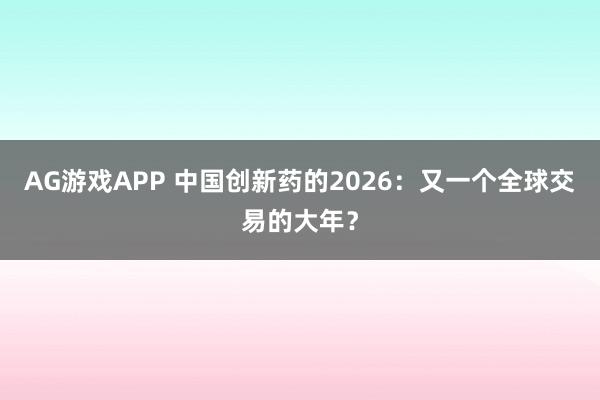 AG游戏APP 中国创新药的2026:又一个全球交易的大年?