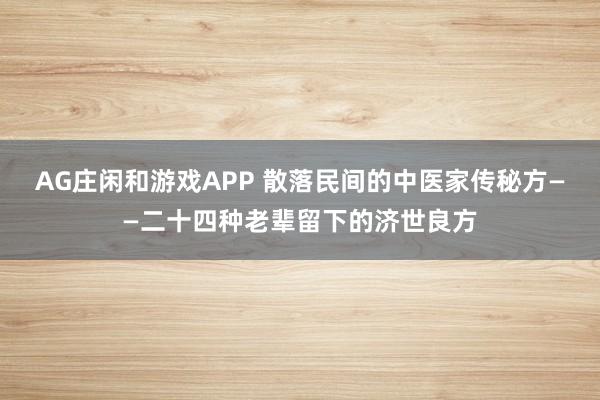AG庄闲和游戏APP 散落民间的中医家传秘方——二十四种老辈留下的济世良方