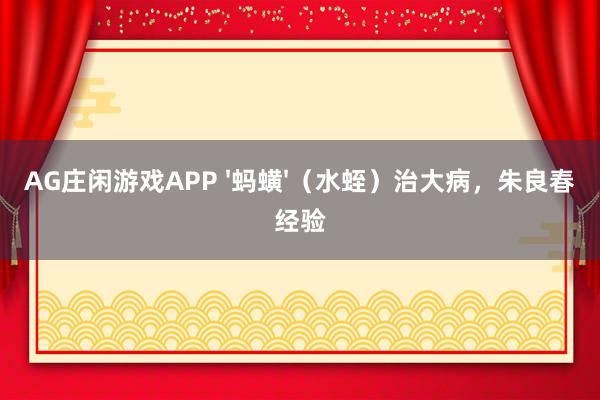 AG庄闲游戏APP '蚂蟥'(水蛭)治大病,朱良春经验