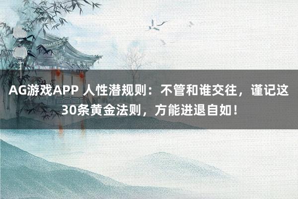 AG游戏APP 人性潜规则:不管和谁交往,谨记这30条黄金法则,方能进退自如!