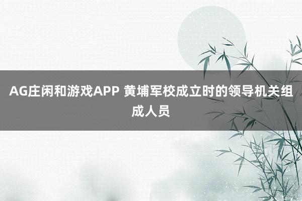 AG庄闲和游戏APP 黄埔军校成立时的领导机关组成人员