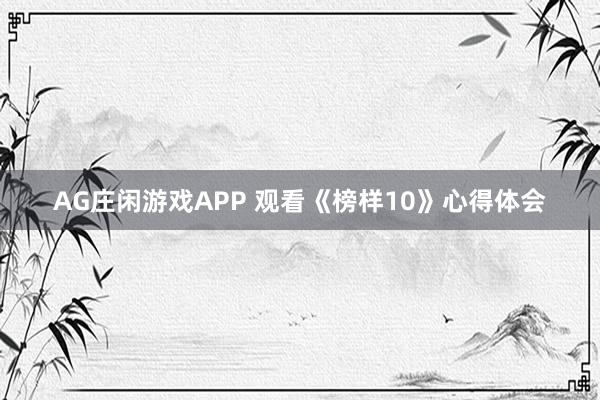 AG庄闲游戏APP 观看《榜样10》心得体会