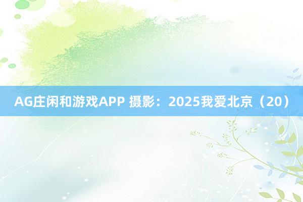 AG庄闲和游戏APP 摄影:2025我爱北京(20)