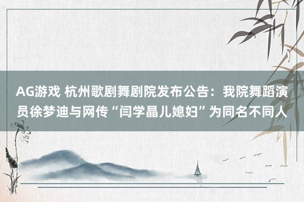 AG游戏 杭州歌剧舞剧院发布公告：我院舞蹈演员徐梦迪与网传“闫学晶儿媳妇”为同名不同人