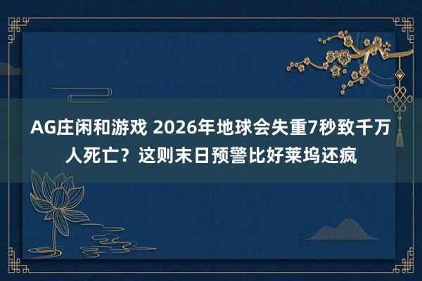 AG庄闲和游戏 2026年地球会失重7秒致千万人死亡?这则末日预警比好莱坞还疯