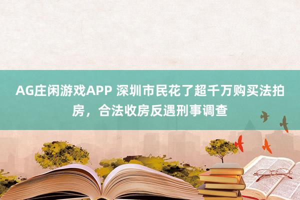AG庄闲游戏APP 深圳市民花了超千万购买法拍房,合法收房反遇刑事调查