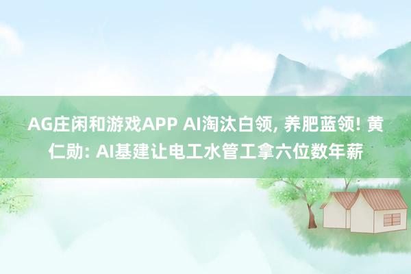 AG庄闲和游戏APP AI淘汰白领, 养肥蓝领! 黄仁勋: AI基建让电工水管工拿六位数年薪