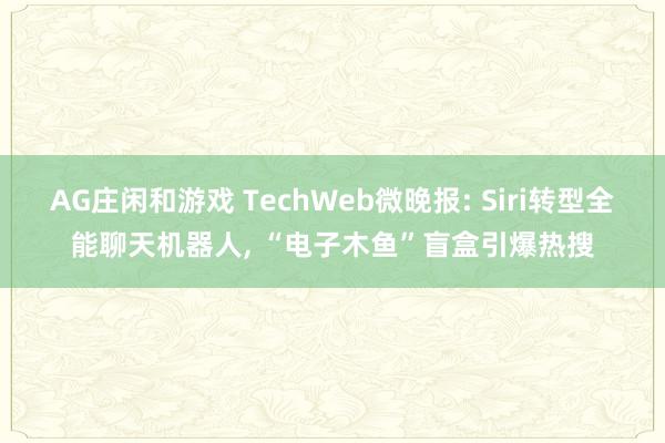 AG庄闲和游戏 TechWeb微晚报: Siri转型全能聊天机器人， “电子木鱼”盲盒引爆热搜