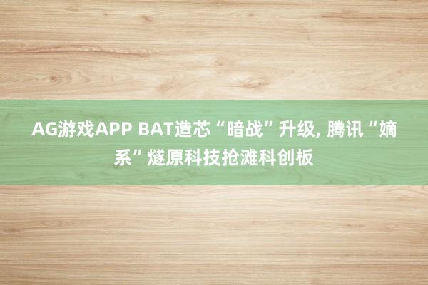 AG游戏APP BAT造芯“暗战”升级， 腾讯“嫡系”燧原科技抢滩科创板