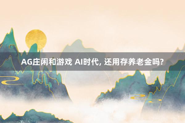 AG庄闲和游戏 AI时代， 还用存养老金吗?