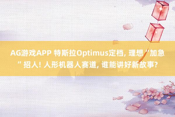 AG游戏APP 特斯拉Optimus定档， 理想“加急”招人! 人形机器人赛道， 谁能讲好新故事?