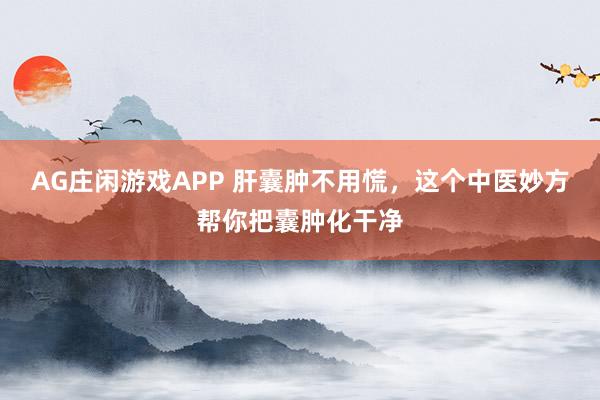 AG庄闲游戏APP 肝囊肿不用慌，这个中医妙方帮你把囊肿化干净