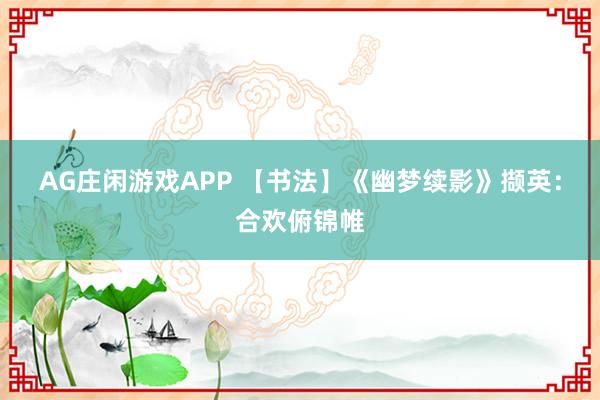 AG庄闲游戏APP 【书法】《幽梦续影》撷英：合欢俯锦帷