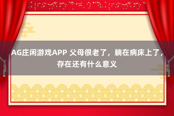 AG庄闲游戏APP 父母很老了，躺在病床上了，存在还有什么意义