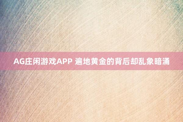 AG庄闲游戏APP 遍地黄金的背后却乱象暗涌