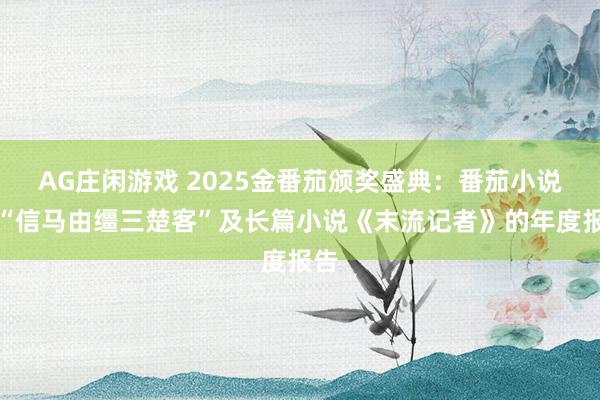AG庄闲游戏 2025金番茄颁奖盛典：番茄小说对“信马由缰三楚客”及长篇小说《末流记者》的年度报告