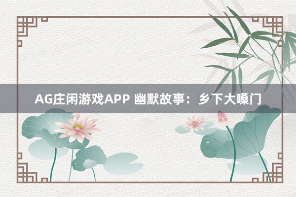 AG庄闲游戏APP 幽默故事:乡下大嗓门