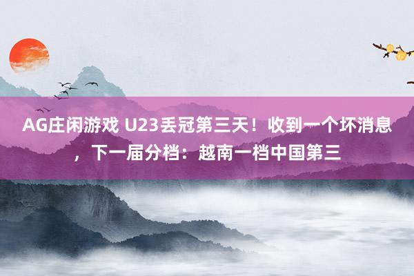 AG庄闲游戏 U23丢冠第三天！收到一个坏消息，下一届分档：越南一档中国第三