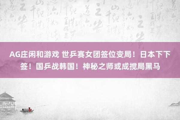 AG庄闲和游戏 世乒赛女团签位变局！日本下下签！国乒战韩国！神秘之师或成搅局黑马