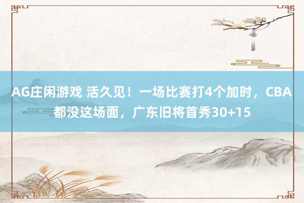 AG庄闲游戏 活久见！一场比赛打4个加时，CBA都没这场面，广东旧将首秀30+15