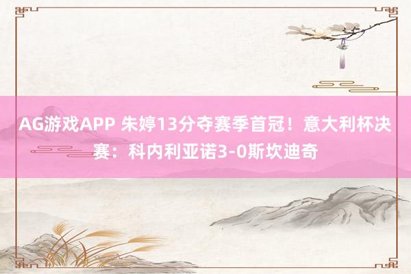 AG游戏APP 朱婷13分夺赛季首冠！意大利杯决赛：科内利亚诺3-0斯坎迪奇