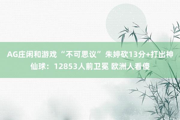 AG庄闲和游戏 “不可思议” 朱婷砍13分+打出神仙球：12853人前卫冕 欧洲人看傻