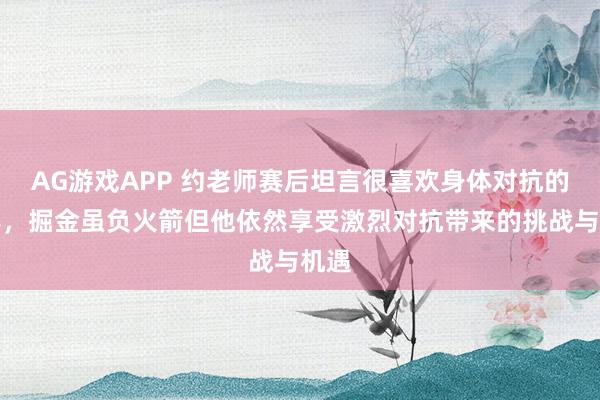 AG游戏APP 约老师赛后坦言很喜欢身体对抗的比赛,掘金虽负火箭但他依然享受激烈对抗带来的挑战与机遇