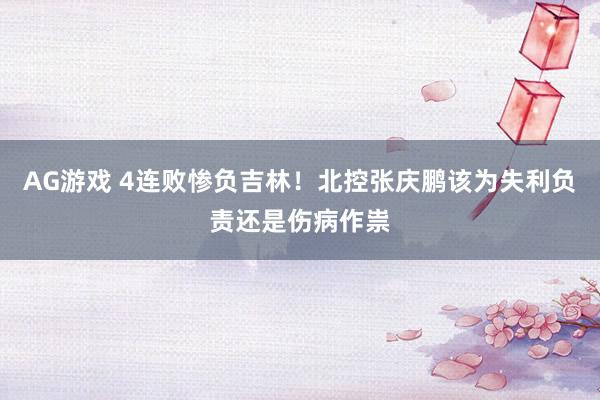 AG游戏 4连败惨负吉林!北控张庆鹏该为失利负责还是伤病作祟