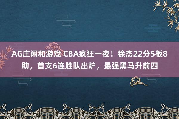 AG庄闲和游戏 CBA疯狂一夜！徐杰22分5板8助，首支6连胜队出炉，最强黑马升前四