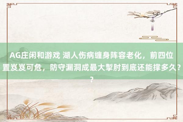 AG庄闲和游戏 湖人伤病缠身阵容老化,前四位置岌岌可危,防守漏洞成最大掣肘到底还能撑多久?