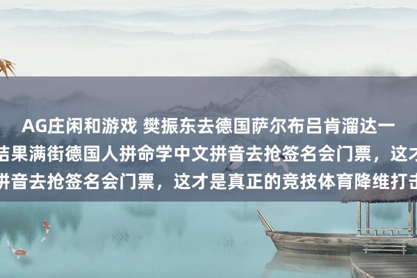 AG庄闲和游戏 樊振东去德国萨尔布吕肯溜达一圈，本想靠英语交流，结果满街德国人拼命学中文拼音去抢签名会门票，这才是真正的竞技体育降维打击